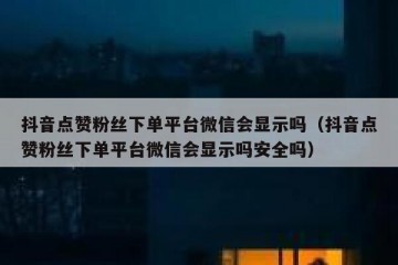 抖音点赞粉丝下单平台微信会显示吗（抖音点赞粉丝下单平台微信会显示吗安全吗）
