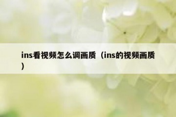ins看视频怎么调画质（ins的视频画质）