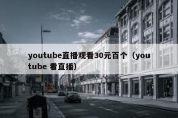 youtube直播观看30元百个（youtube 看直播）