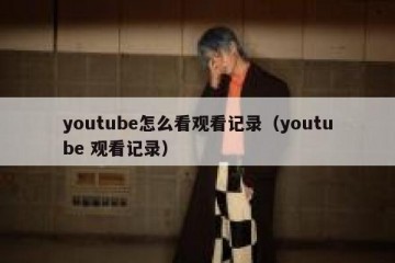 youtube怎么看观看记录（youtube 观看记录）