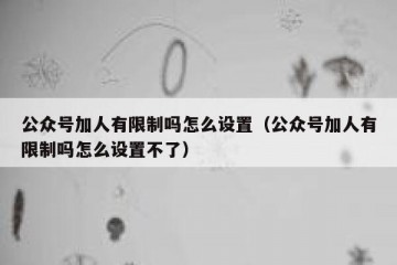 公众号加人有限制吗怎么设置（公众号加人有限制吗怎么设置不了）