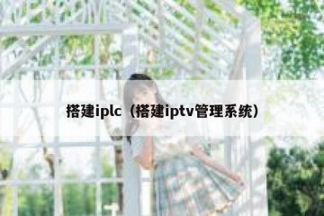 搭建iplc（搭建iptv管理系统）