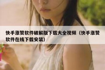 快手涨赞软件破解版下载大全视频（快手涨赞软件在线下载安装）