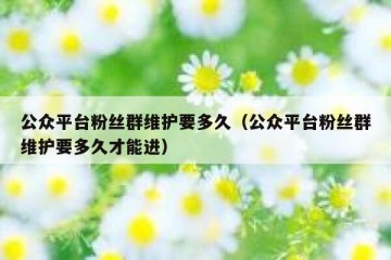 公众平台粉丝群维护要多久（公众平台粉丝群维护要多久才能进）