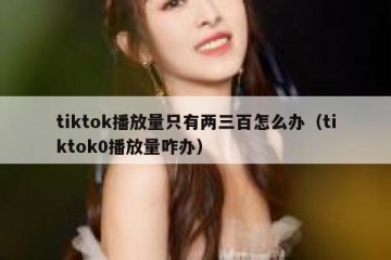 tiktok播放量只有两三百怎么办（tiktok0播放量咋办）