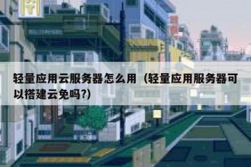 轻量应用云服务器怎么用（轻量应用服务器可以搭建云免吗?）
