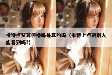 推特点赞算传播吗是真的吗（推特上点赞别人能看到吗?）