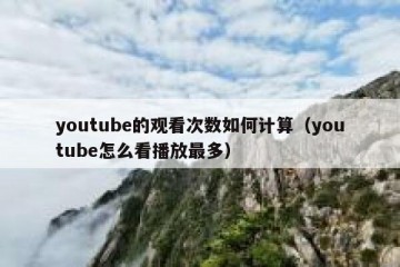 youtube的观看次数如何计算（youtube怎么看播放最多）