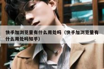 快手加浏览量有什么用处吗（快手加浏览量有什么用处吗知乎）