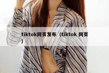 tiktok网页发布（tiktok 网页）