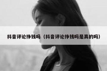 抖音评论挣钱吗（抖音评论挣钱吗是真的吗）