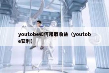 youtobe如何赚取收益（youtobe获利）