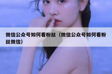 微信公众号如何看粉丝（微信公众号如何看粉丝微信）