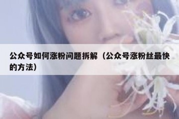 公众号如何涨粉问题拆解（公众号涨粉丝最快的方法）