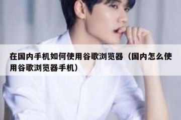 在国内手机如何使用谷歌浏览器（国内怎么使用谷歌浏览器手机）