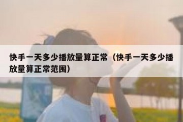 快手一天多少播放量算正常（快手一天多少播放量算正常范围）