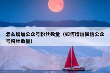 怎么增加公众号粉丝数量（如何增加微信公众号粉丝数量）
