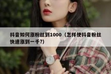 抖音如何涨粉丝到1000（怎样使抖音粉丝快速涨到一千?）