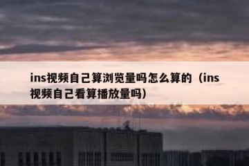 ins视频自己算浏览量吗怎么算的（ins视频自己看算播放量吗）