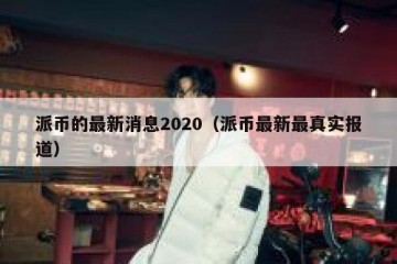 派币的最新消息2020（派币最新最真实报道）