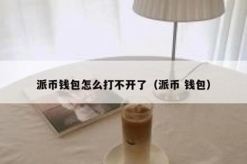 派币钱包怎么打不开了（派币 钱包）