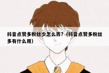 抖音点赞多粉丝少怎么弄?（抖音点赞多粉丝多有什么用）