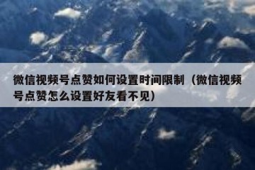 微信视频号点赞如何设置时间限制（微信视频号点赞怎么设置好友看不见）