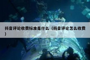 抖音评论收费标准是什么（抖音评论怎么收费）