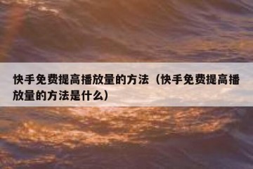 快手免费提高播放量的方法（快手免费提高播放量的方法是什么）