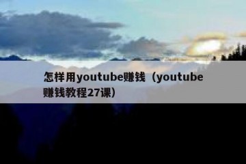 怎样用youtube赚钱（youtube赚钱教程27课）