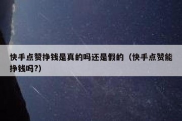 快手点赞挣钱是真的吗还是假的（快手点赞能挣钱吗?）