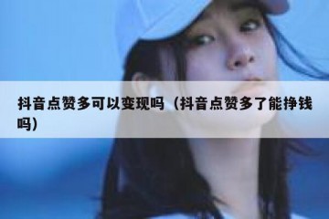 抖音点赞多可以变现吗（抖音点赞多了能挣钱吗）