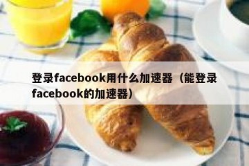 登录facebook用什么加速器（能登录facebook的加速器）