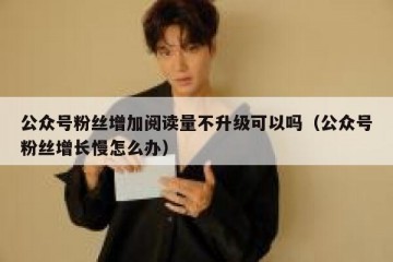 公众号粉丝增加阅读量不升级可以吗（公众号粉丝增长慢怎么办）