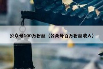 公众号100万粉丝（公众号百万粉丝收入）