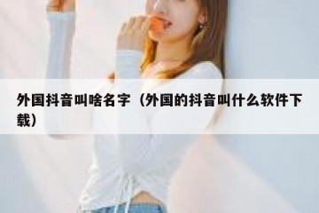 外国抖音叫啥名字（外国的抖音叫什么软件下载）