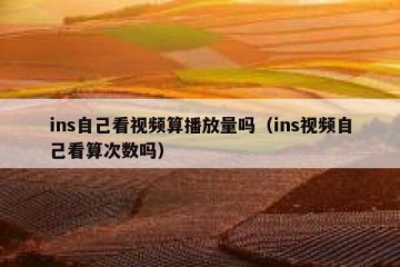 ins自己看视频算播放量吗（ins视频自己看算次数吗）