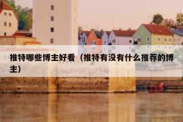 推特哪些博主好看（推特有没有什么推荐的博主）