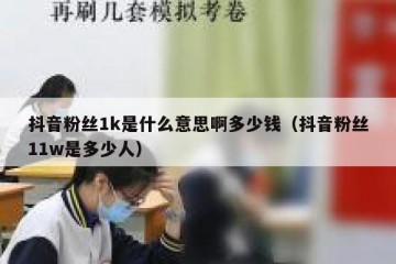 抖音粉丝1k是什么意思啊多少钱（抖音粉丝11w是多少人）