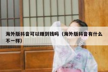海外版抖音可以赚到钱吗（海外版抖音有什么不一样）