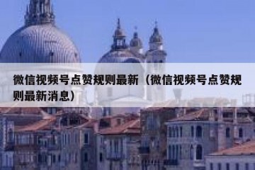 微信视频号点赞规则最新（微信视频号点赞规则最新消息）