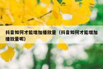 抖音如何才能增加播放量（抖音如何才能增加播放量呢）