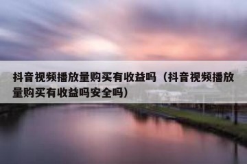 抖音视频播放量购买有收益吗（抖音视频播放量购买有收益吗安全吗）
