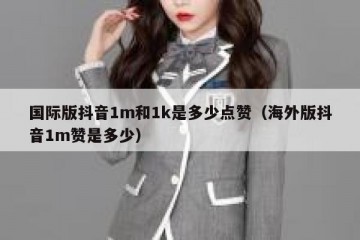 国际版抖音1m和1k是多少点赞（海外版抖音1m赞是多少）