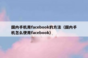 国内手机用facebook的方法（国内手机怎么使用facebook）