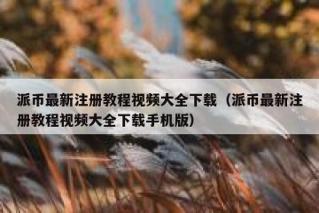 派币最新注册教程视频大全下载（派币最新注册教程视频大全下载手机版）