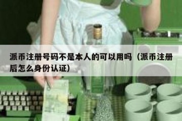 派币注册号码不是本人的可以用吗（派币注册后怎么身份认证）