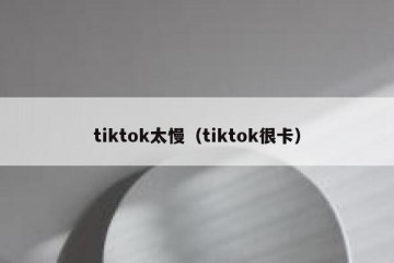 tiktok太慢（tiktok很卡）