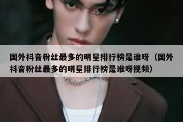 国外抖音粉丝最多的明星排行榜是谁呀（国外抖音粉丝最多的明星排行榜是谁呀视频）