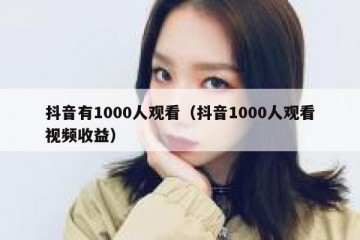 抖音有1000人观看（抖音1000人观看视频收益）